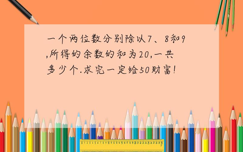 一个两位数分别除以7、8和9,所得的余数的和为20,一共多少个.求完一定给50财富!