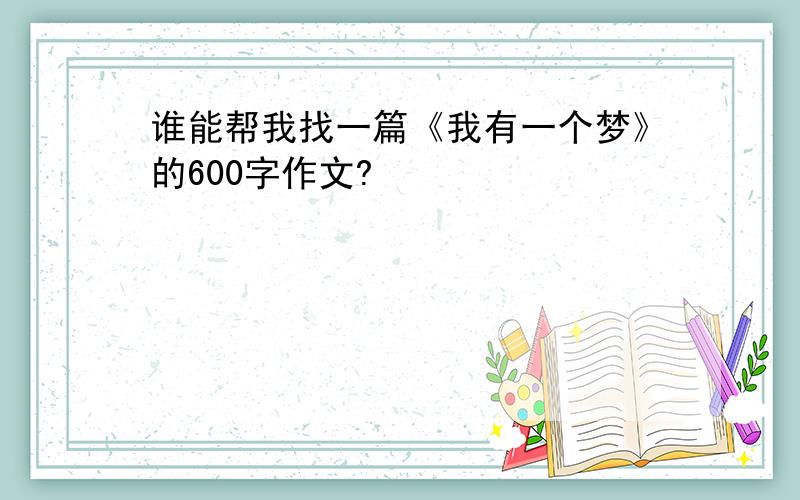 谁能帮我找一篇《我有一个梦》的600字作文?