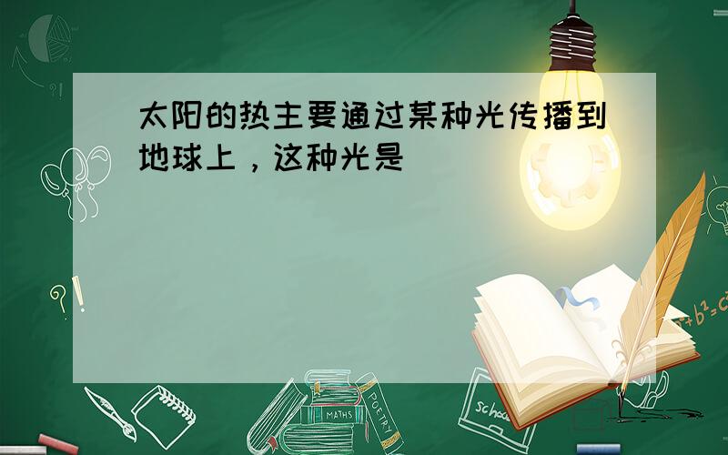 太阳的热主要通过某种光传播到地球上，这种光是（　　）