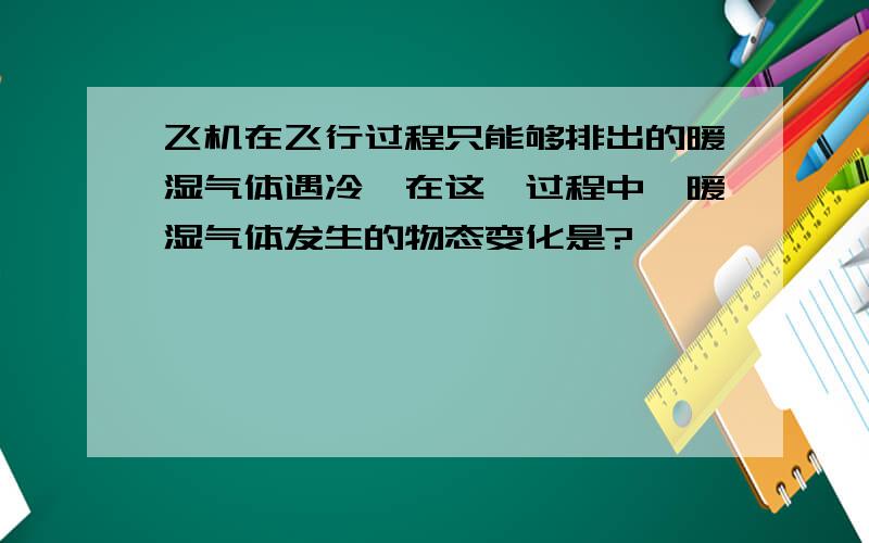 飞机在飞行过程只能够排出的暖湿气体遇冷,在这一过程中,暖湿气体发生的物态变化是?