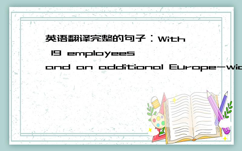 英语翻译完整的句子：With 19 employees and an additional Europe-wide ne