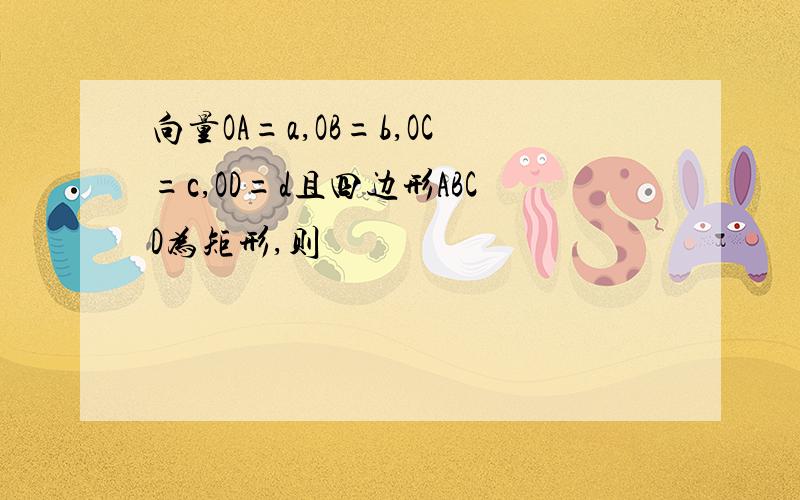 向量OA=a,OB=b,OC=c,OD=d且四边形ABCD为矩形,则