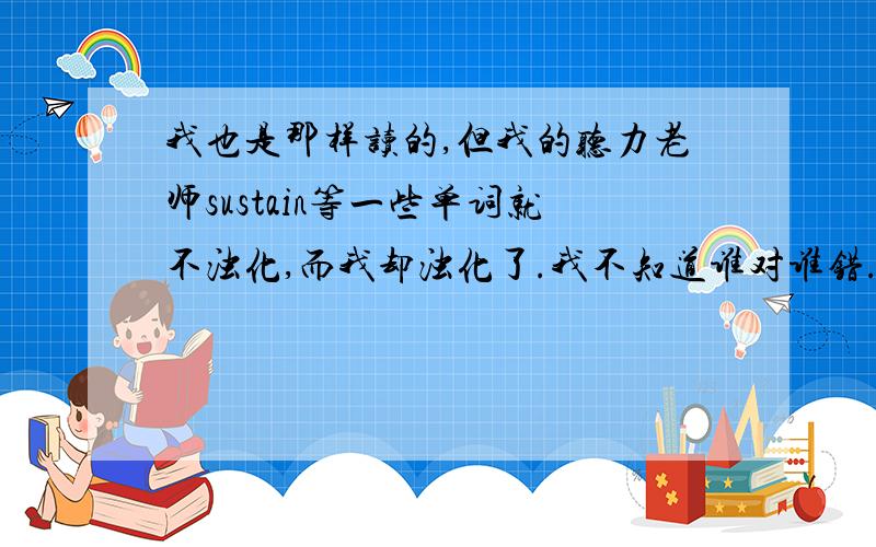 我也是那样读的,但我的听力老师sustain等一些单词就不浊化,而我却浊化了.我不知道谁对谁错.