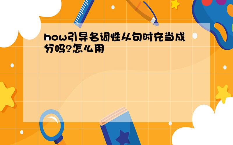 how引导名词性从句时充当成分吗?怎么用