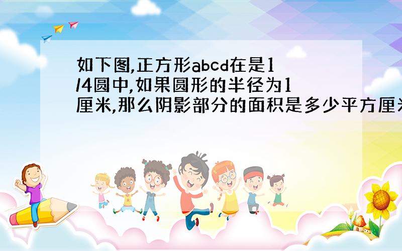 如下图,正方形abcd在是1/4圆中,如果圆形的半径为1厘米,那么阴影部分的面积是多少平方厘米?