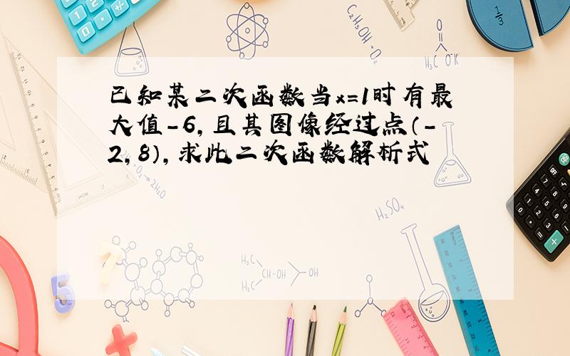 已知某二次函数当x=1时有最大值-6,且其图像经过点（-2,8）,求此二次函数解析式