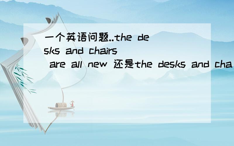 一个英语问题..the desks and chairs are all new 还是the desks and cha