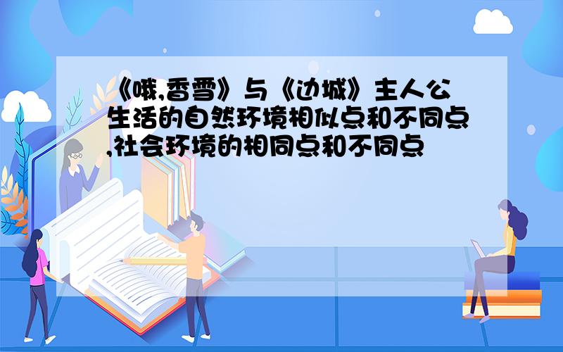 《哦,香雪》与《边城》主人公生活的自然环境相似点和不同点,社会环境的相同点和不同点