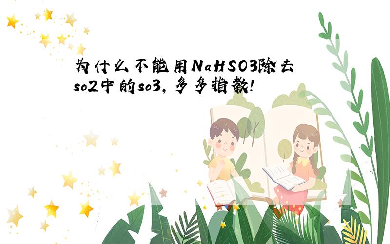 为什么不能用NaHSO3除去so2中的so3,多多指教!