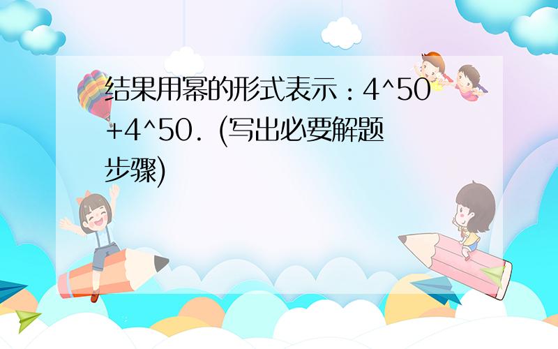 结果用幂的形式表示：4^50+4^50. (写出必要解题步骤)