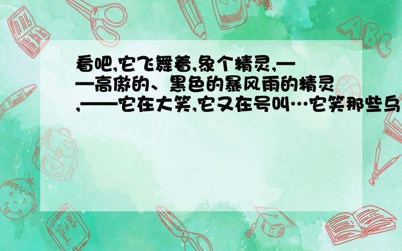 看吧,它飞舞着,象个精灵,——高傲的、黑色的暴风雨的精灵,——它在大笑,它又在号叫…它笑那些乌云 中