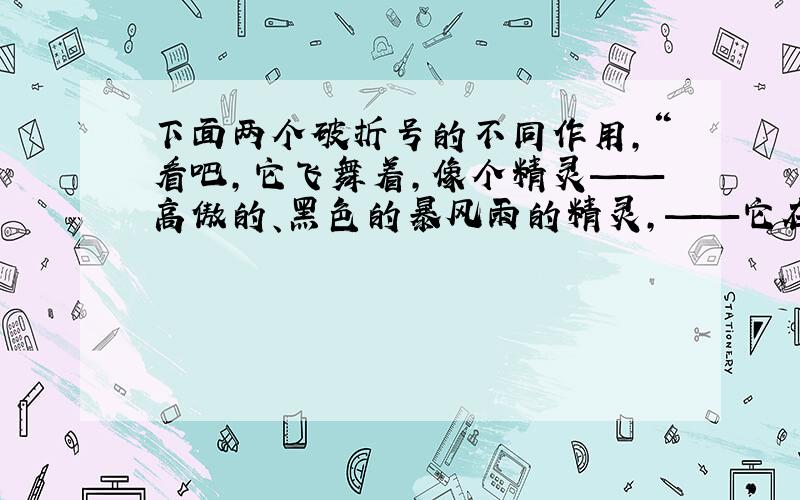 下面两个破折号的不同作用,“看吧,它飞舞着,像个精灵——高傲的、黑色的暴风雨的精灵,——它在大笑,他又在号叫……”