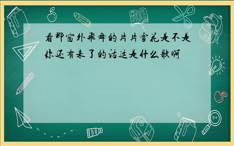 看那窗外飞舞的片片雪花是不是你还有未了的话这是什么歌啊