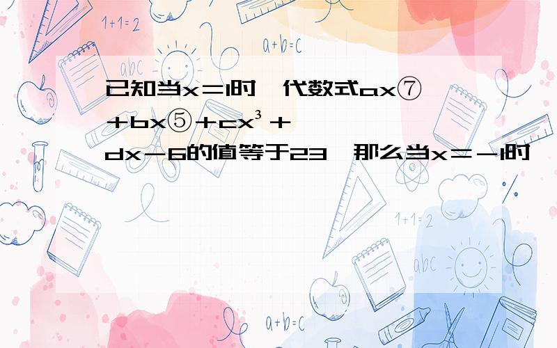 已知当x＝1时,代数式ax⑦＋bx⑤＋cx³＋dx－6的值等于23,那么当x＝－1时,这个代数式的值是多少