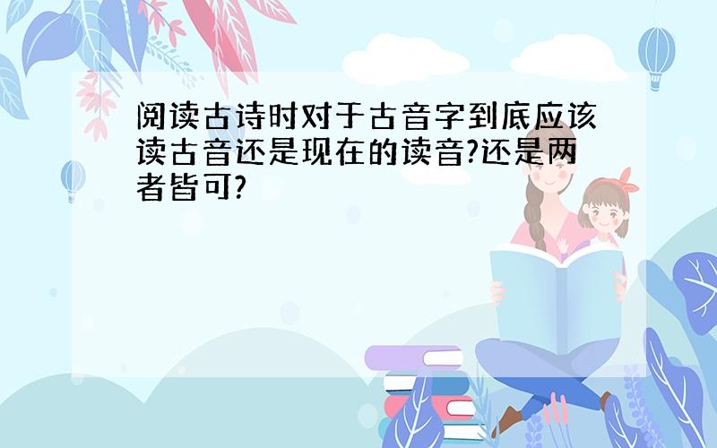 阅读古诗时对于古音字到底应该读古音还是现在的读音?还是两者皆可?