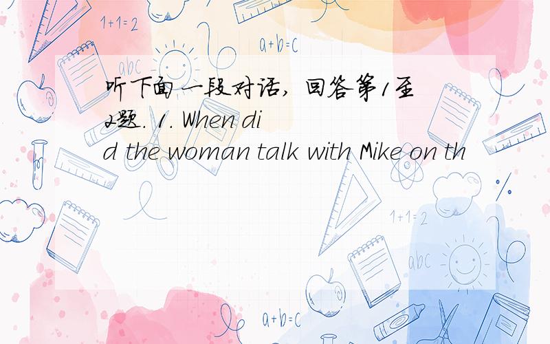 听下面一段对话, 回答第1至2题. 1. When did the woman talk with Mike on th