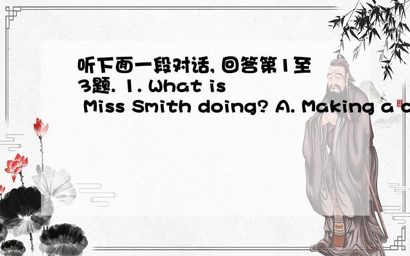 听下面一段对话, 回答第1至3题. 1. What is Miss Smith doing? A. Making a c