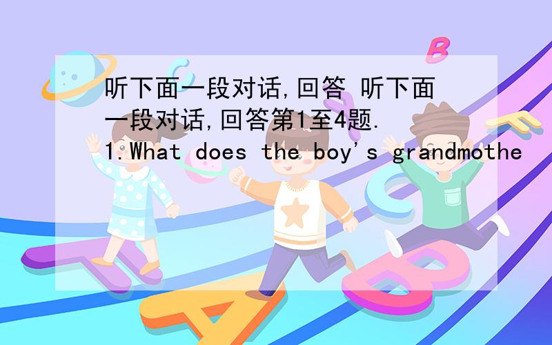 听下面一段对话,回答 听下面一段对话,回答第1至4题. 1.What does the boy's grandmothe