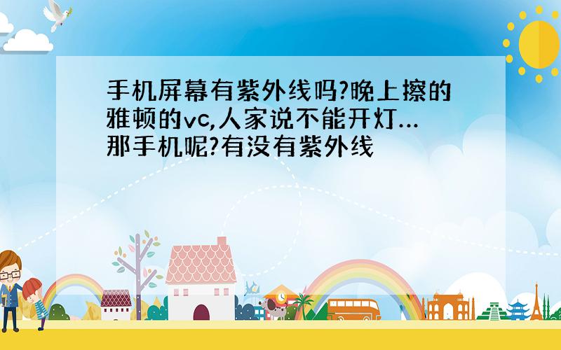 手机屏幕有紫外线吗?晚上擦的雅顿的vc,人家说不能开灯…那手机呢?有没有紫外线