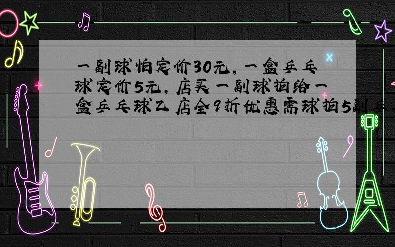 一副球怕定价30元,一盒乒乓球定价5元,店买一副球拍给一盒乒乓球乙店全9折优惠需球拍5副乒乓球不小于5