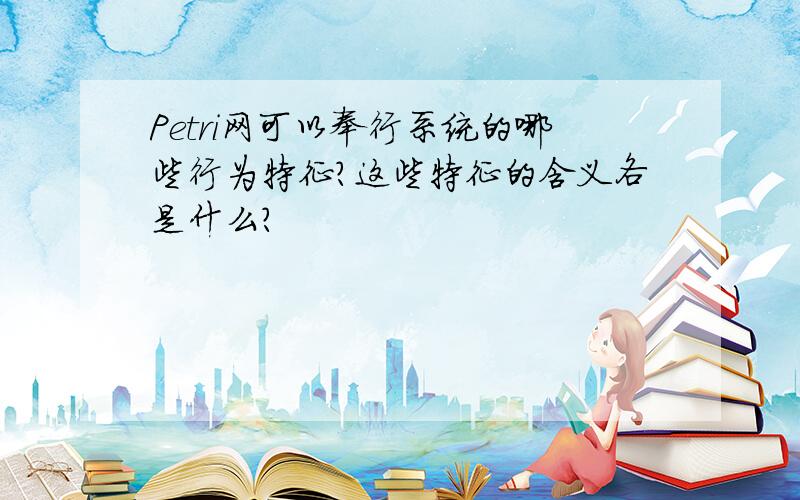 Petri网可以奉行系统的哪些行为特征?这些特征的含义各是什么?