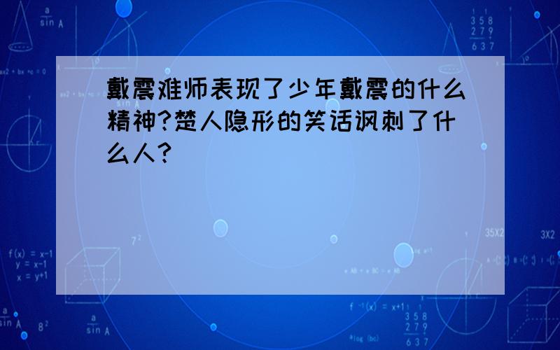 戴震难师表现了少年戴震的什么精神?楚人隐形的笑话讽刺了什么人?