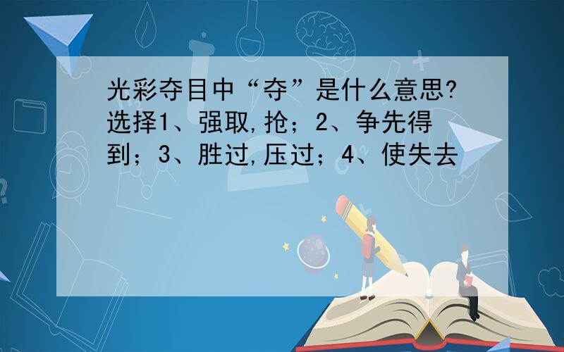 光彩夺目中“夺”是什么意思?选择1、强取,抢；2、争先得到；3、胜过,压过；4、使失去