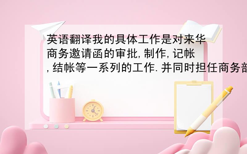 英语翻译我的具体工作是对来华商务邀请函的审批,制作,记帐,结帐等一系列的工作.并同时担任商务部经理助理,负责商务部经理的