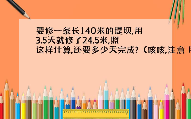 要修一条长140米的堤坝,用3.5天就修了24.5米,照这样计算,还要多少天完成?（咳咳,注意 用比例解答）