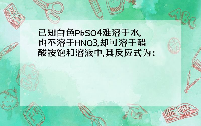 已知白色PbSO4难溶于水,也不溶于HNO3,却可溶于醋酸铵饱和溶液中,其反应式为：