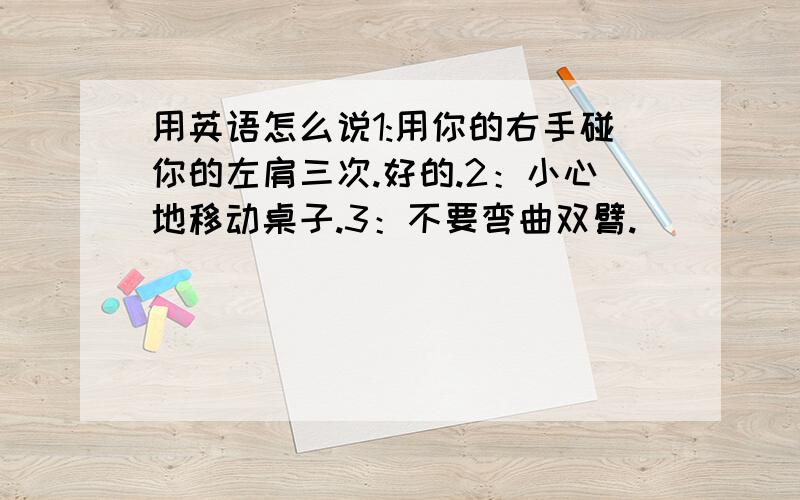 用英语怎么说1:用你的右手碰你的左肩三次.好的.2：小心地移动桌子.3：不要弯曲双臂.