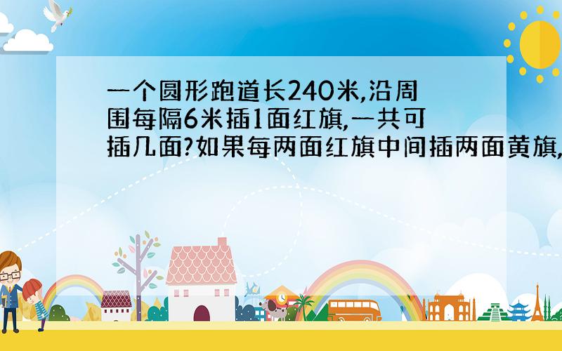 一个圆形跑道长240米,沿周围每隔6米插1面红旗,一共可插几面?如果每两面红旗中间插两面黄旗,共插几黄旗