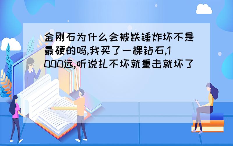 金刚石为什么会被铁锤炸坏不是最硬的吗,我买了一棵钻石,1000远,听说扎不坏就重击就坏了