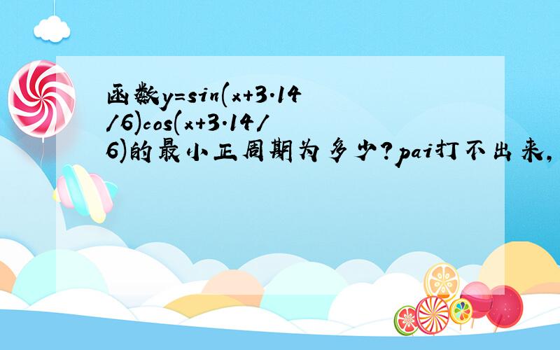 函数y=sin(x+3.14/6)cos(x+3.14/6)的最小正周期为多少?pai打不出来,就用3.14代替了