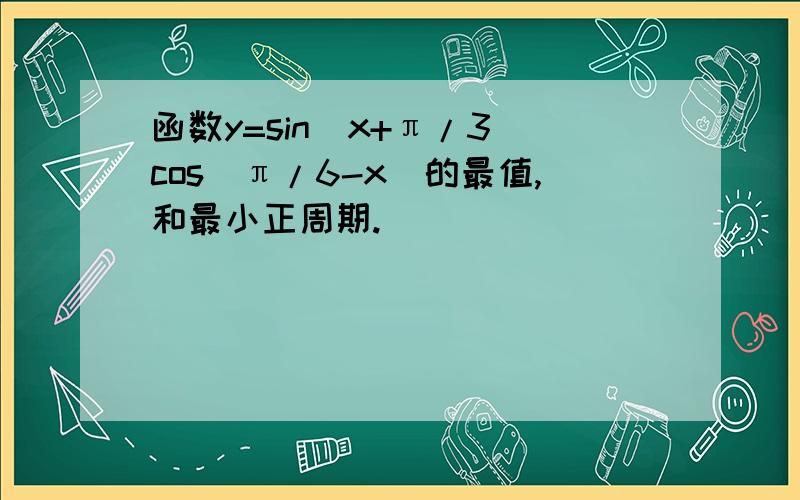 函数y=sin（x+π/3）cos（π/6-x）的最值,和最小正周期.