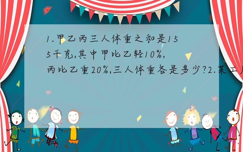 1.甲乙丙三人体重之和是155千克,其中甲比乙轻10%,丙比乙重20%,三人体重各是多少?2.某工厂今年第一季度总产值为