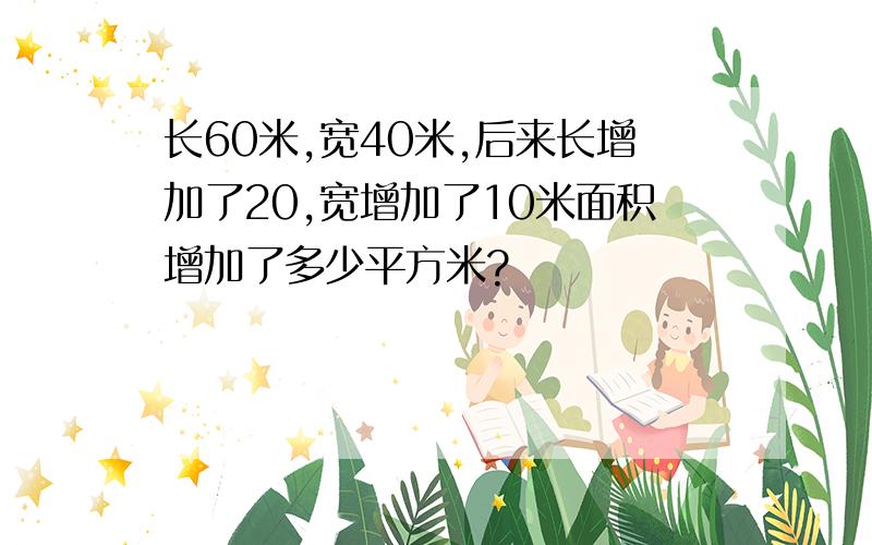 长60米,宽40米,后来长增加了20,宽增加了10米面积增加了多少平方米?