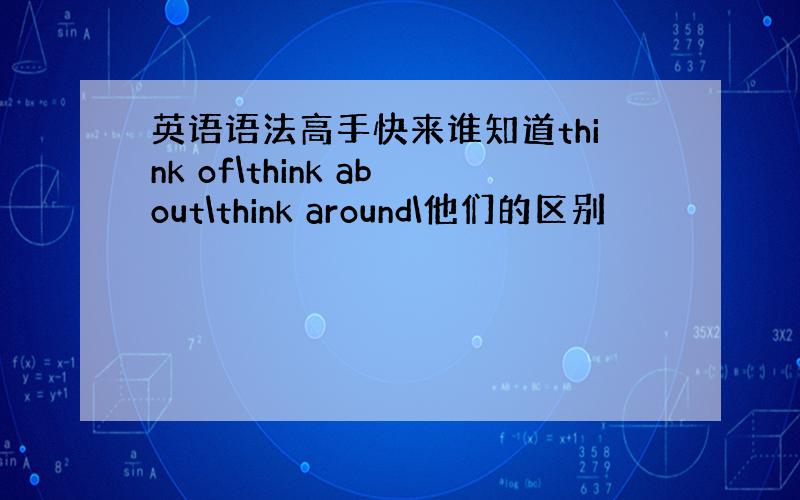 英语语法高手快来谁知道think of\think about\think around\他们的区别