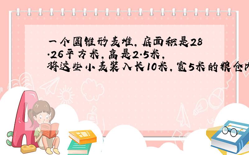 一个圆锥形麦堆,底面积是28.26平方米,高是2.5米,将这些小麦装入长10米,宽5米的粮仓内,小麦高是多少分米