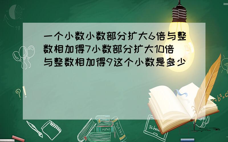 一个小数小数部分扩大6倍与整数相加得7小数部分扩大10倍与整数相加得9这个小数是多少