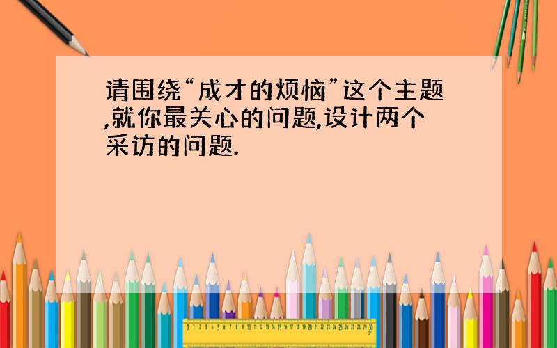 请围绕“成才的烦恼”这个主题,就你最关心的问题,设计两个采访的问题.