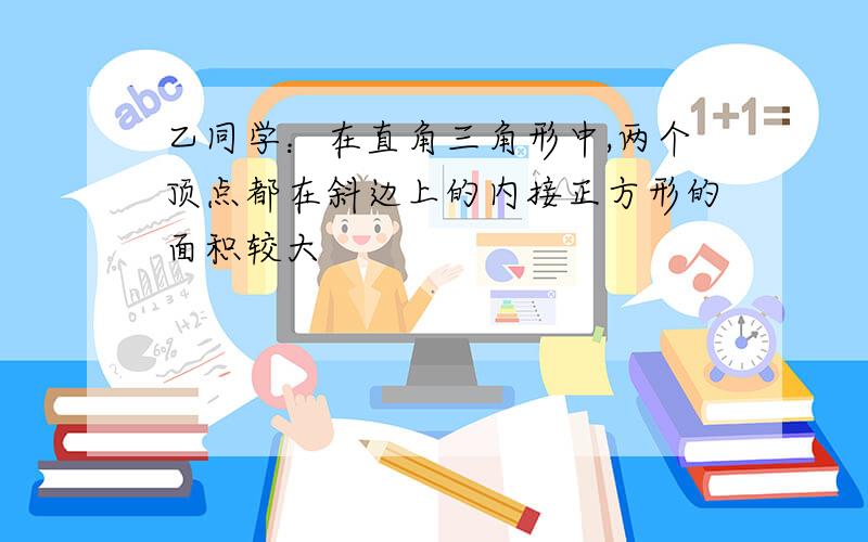 乙同学：在直角三角形中,两个顶点都在斜边上的内接正方形的面积较大