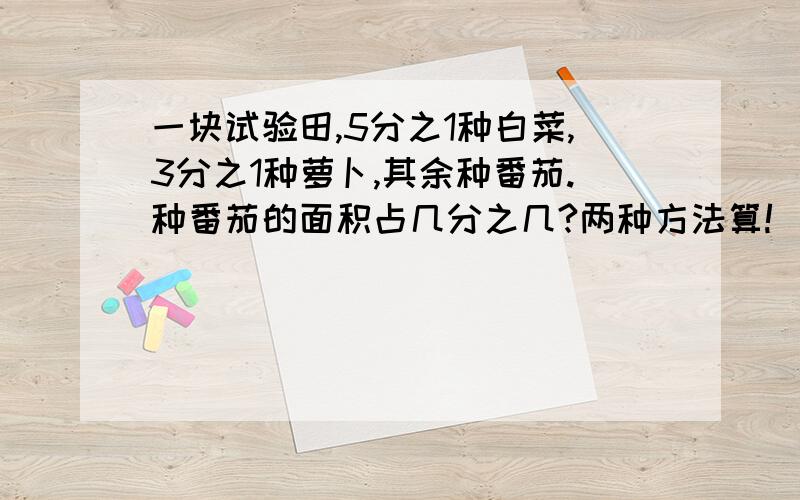 一块试验田,5分之1种白菜,3分之1种萝卜,其余种番茄.种番茄的面积占几分之几?两种方法算!