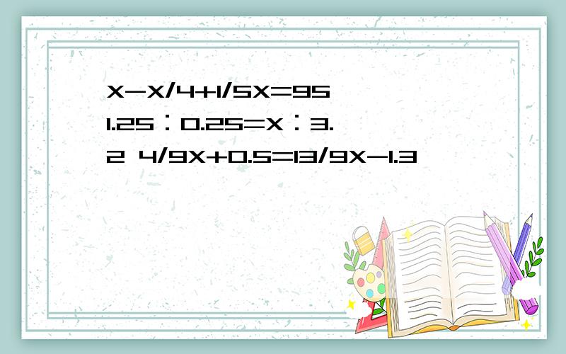 X-X/4+1/5X=95 1.25：0.25=X：3.2 4/9X+0.5=13/9X-1.3