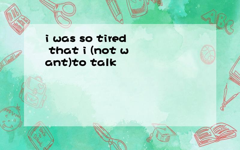 i was so tired that i (not want)to talk