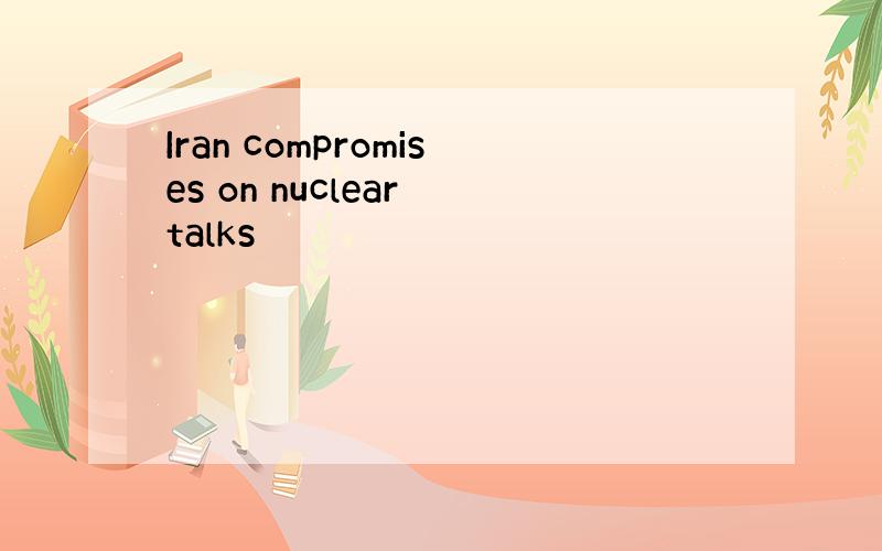 Iran compromises on nuclear talks