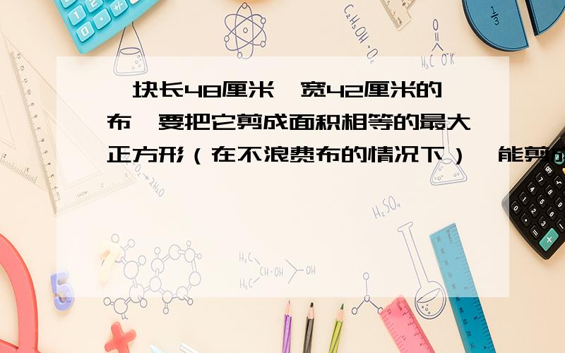 一块长48厘米,宽42厘米的布,要把它剪成面积相等的最大正方形（在不浪费布的情况下）,能剪成多少块布?