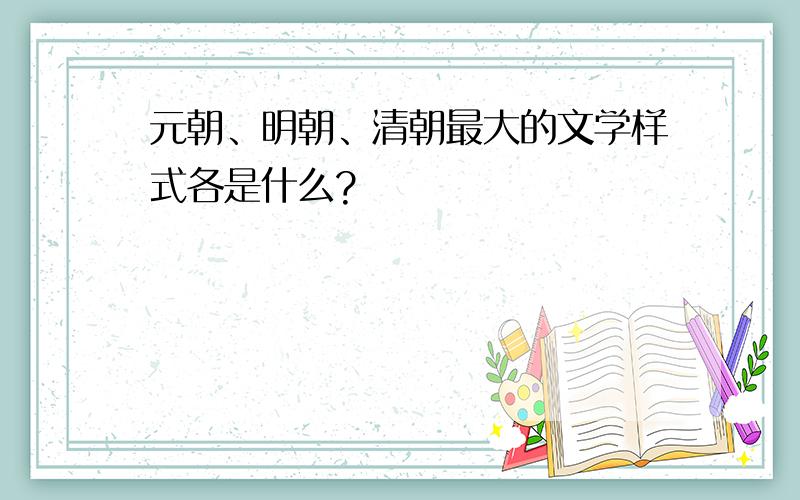 元朝、明朝、清朝最大的文学样式各是什么?