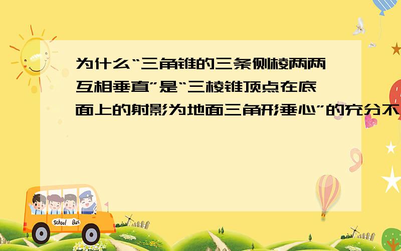 为什么“三角锥的三条侧棱两两互相垂直”是“三棱锥顶点在底面上的射影为地面三角形垂心”的充分不必要条