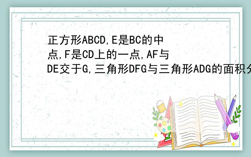 正方形ABCD,E是BC的中点,F是CD上的一点,AF与DE交于G,三角形DFG与三角形ADG的面积分别是2与5,求正方